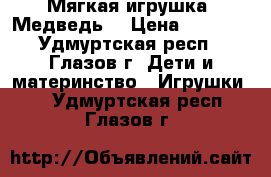 Мягкая игрушка “Медведь“ › Цена ­ 1 500 - Удмуртская респ., Глазов г. Дети и материнство » Игрушки   . Удмуртская респ.,Глазов г.